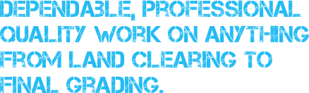 dependable, professional quality work on anything from land clearing to final grading